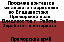 Продажа контактов китайского посредника во Владивостоке. - Приморский край, Владивосток г. Работа » Заработок в интернете   . Приморский край,Владивосток г.